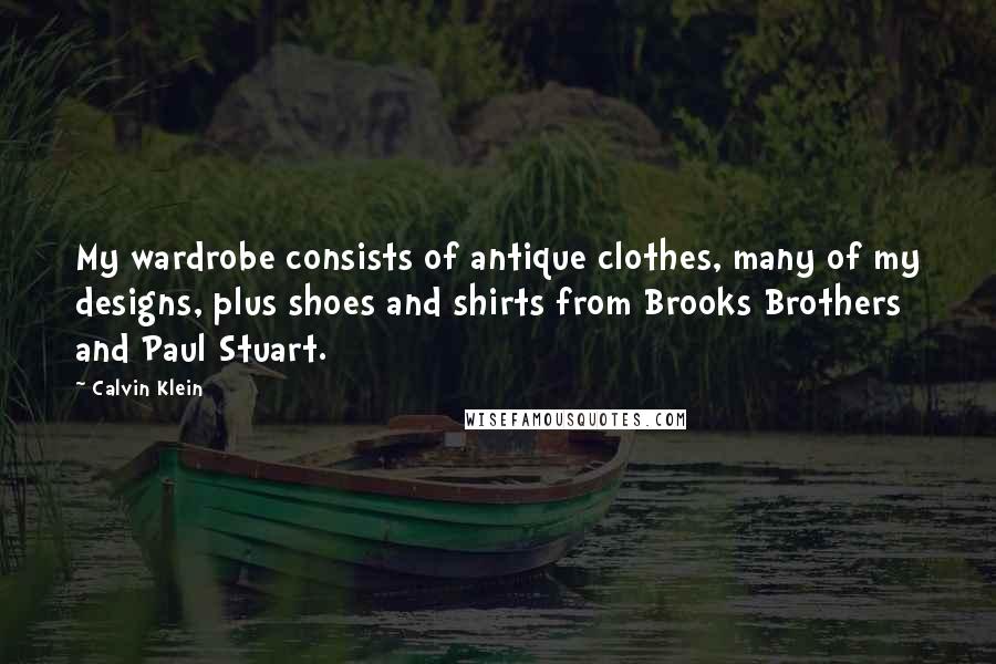 Calvin Klein Quotes: My wardrobe consists of antique clothes, many of my designs, plus shoes and shirts from Brooks Brothers and Paul Stuart.
