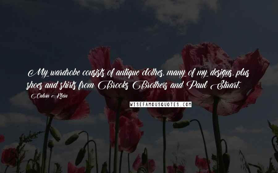Calvin Klein Quotes: My wardrobe consists of antique clothes, many of my designs, plus shoes and shirts from Brooks Brothers and Paul Stuart.