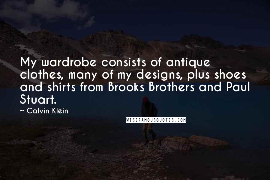 Calvin Klein Quotes: My wardrobe consists of antique clothes, many of my designs, plus shoes and shirts from Brooks Brothers and Paul Stuart.