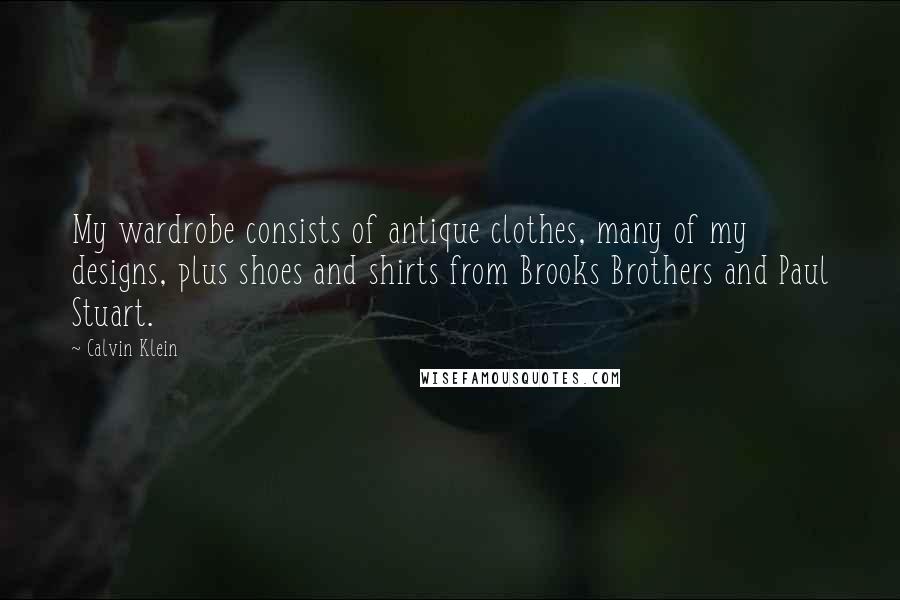 Calvin Klein Quotes: My wardrobe consists of antique clothes, many of my designs, plus shoes and shirts from Brooks Brothers and Paul Stuart.
