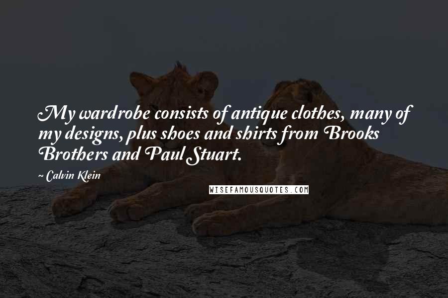 Calvin Klein Quotes: My wardrobe consists of antique clothes, many of my designs, plus shoes and shirts from Brooks Brothers and Paul Stuart.