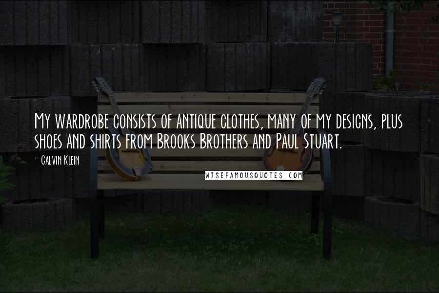 Calvin Klein Quotes: My wardrobe consists of antique clothes, many of my designs, plus shoes and shirts from Brooks Brothers and Paul Stuart.