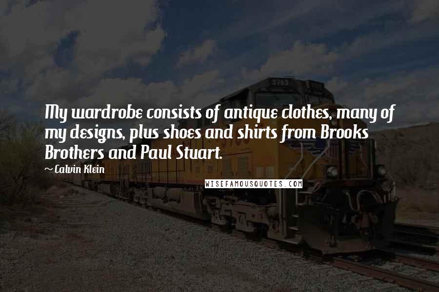 Calvin Klein Quotes: My wardrobe consists of antique clothes, many of my designs, plus shoes and shirts from Brooks Brothers and Paul Stuart.