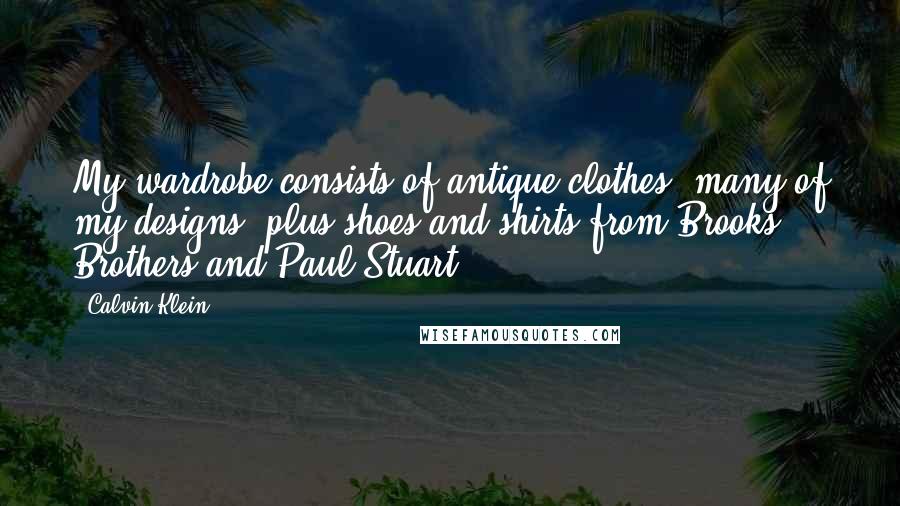 Calvin Klein Quotes: My wardrobe consists of antique clothes, many of my designs, plus shoes and shirts from Brooks Brothers and Paul Stuart.