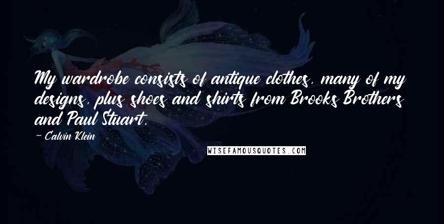 Calvin Klein Quotes: My wardrobe consists of antique clothes, many of my designs, plus shoes and shirts from Brooks Brothers and Paul Stuart.