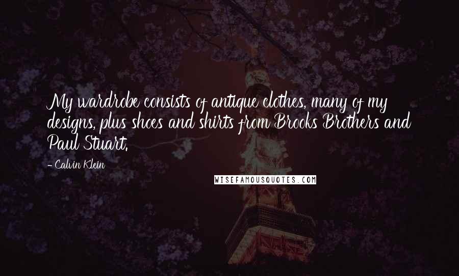 Calvin Klein Quotes: My wardrobe consists of antique clothes, many of my designs, plus shoes and shirts from Brooks Brothers and Paul Stuart.