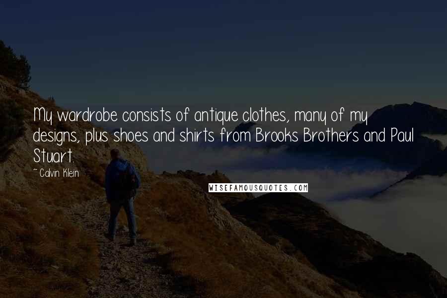 Calvin Klein Quotes: My wardrobe consists of antique clothes, many of my designs, plus shoes and shirts from Brooks Brothers and Paul Stuart.