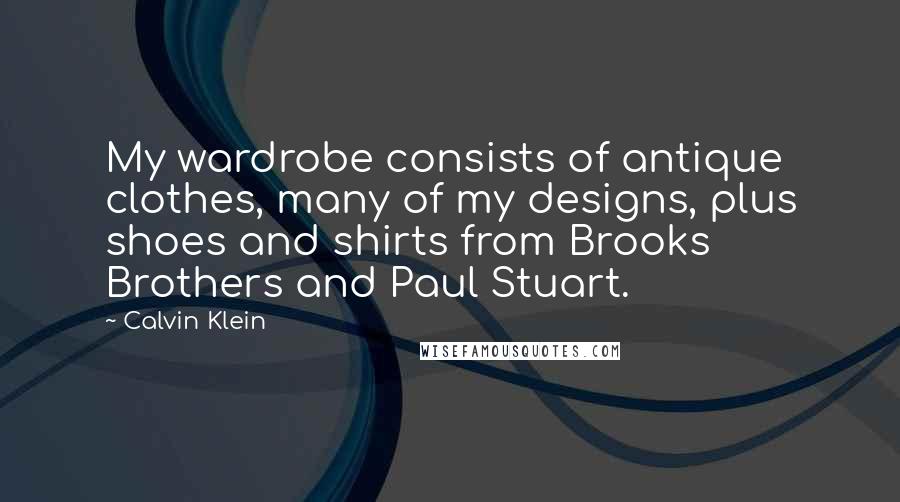 Calvin Klein Quotes: My wardrobe consists of antique clothes, many of my designs, plus shoes and shirts from Brooks Brothers and Paul Stuart.