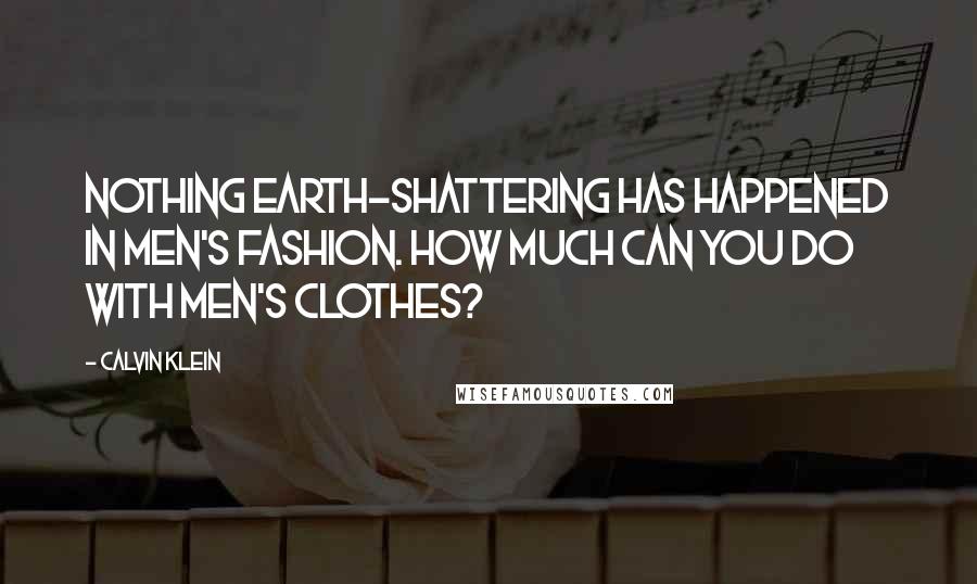 Calvin Klein Quotes: Nothing earth-shattering has happened in men's fashion. How much can you do with men's clothes?