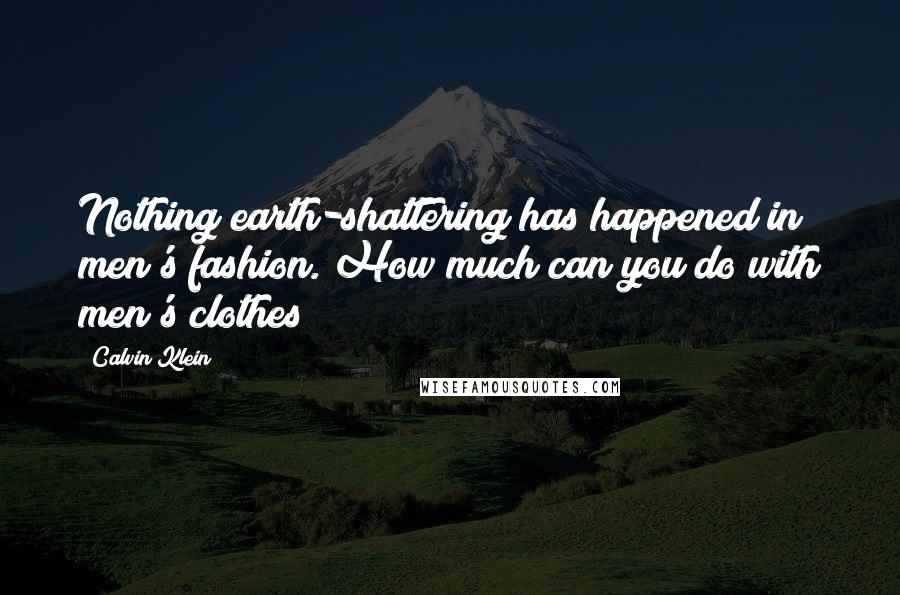 Calvin Klein Quotes: Nothing earth-shattering has happened in men's fashion. How much can you do with men's clothes?