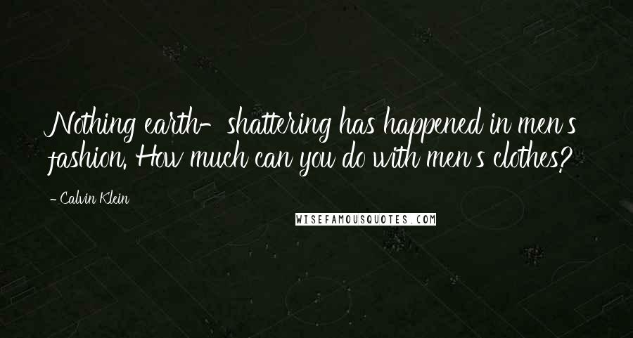 Calvin Klein Quotes: Nothing earth-shattering has happened in men's fashion. How much can you do with men's clothes?
