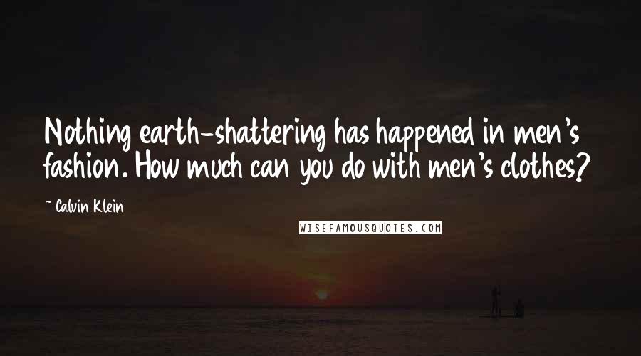 Calvin Klein Quotes: Nothing earth-shattering has happened in men's fashion. How much can you do with men's clothes?