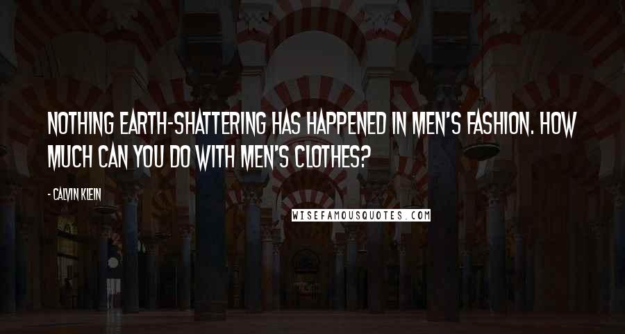 Calvin Klein Quotes: Nothing earth-shattering has happened in men's fashion. How much can you do with men's clothes?