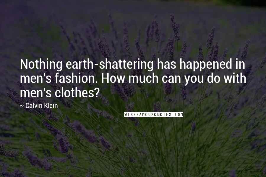 Calvin Klein Quotes: Nothing earth-shattering has happened in men's fashion. How much can you do with men's clothes?