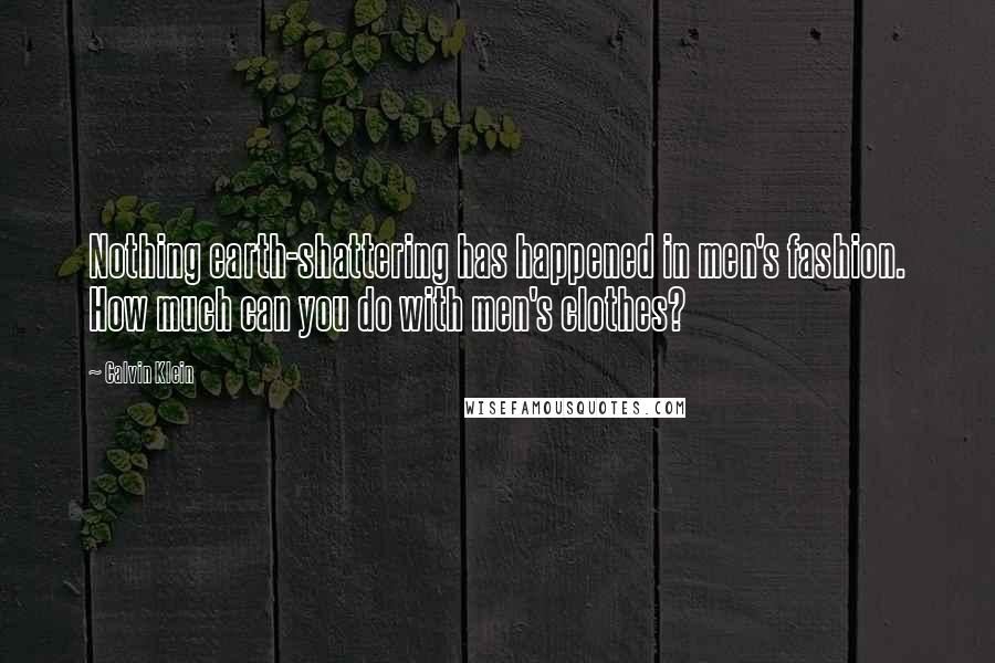 Calvin Klein Quotes: Nothing earth-shattering has happened in men's fashion. How much can you do with men's clothes?