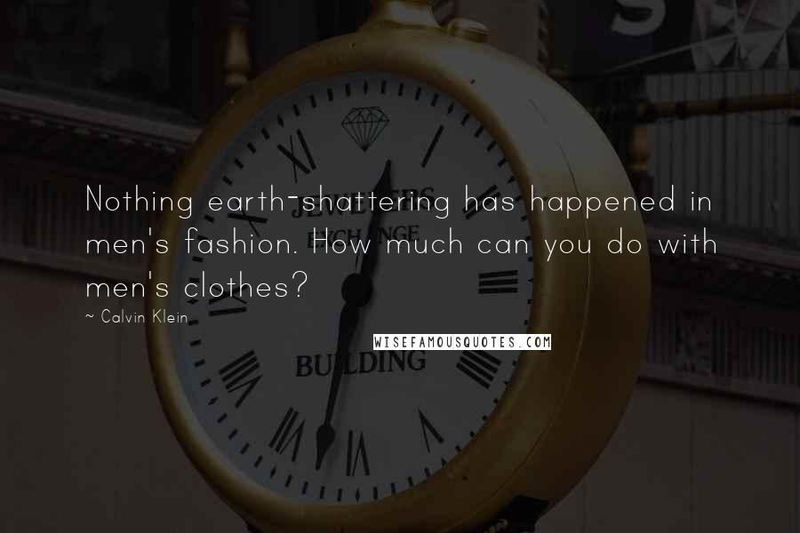 Calvin Klein Quotes: Nothing earth-shattering has happened in men's fashion. How much can you do with men's clothes?