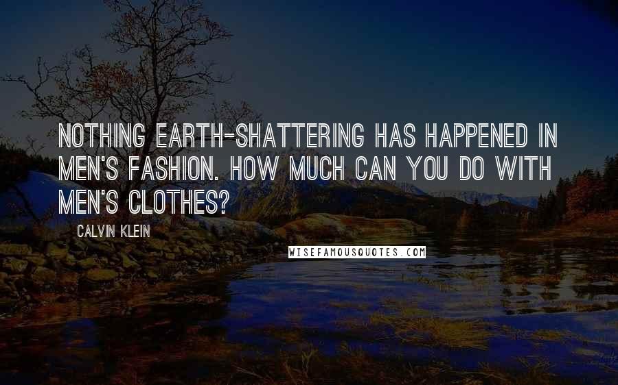Calvin Klein Quotes: Nothing earth-shattering has happened in men's fashion. How much can you do with men's clothes?