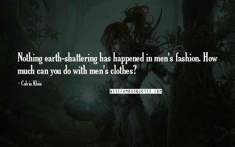 Calvin Klein Quotes: Nothing earth-shattering has happened in men's fashion. How much can you do with men's clothes?