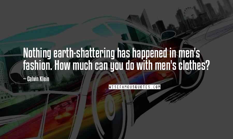 Calvin Klein Quotes: Nothing earth-shattering has happened in men's fashion. How much can you do with men's clothes?