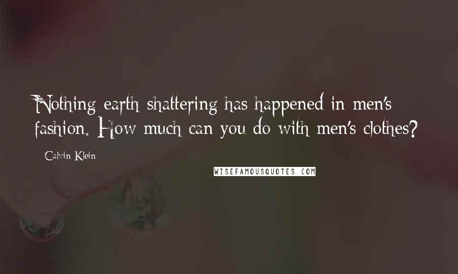Calvin Klein Quotes: Nothing earth-shattering has happened in men's fashion. How much can you do with men's clothes?