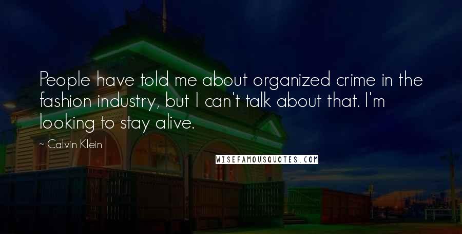 Calvin Klein Quotes: People have told me about organized crime in the fashion industry, but I can't talk about that. I'm looking to stay alive.