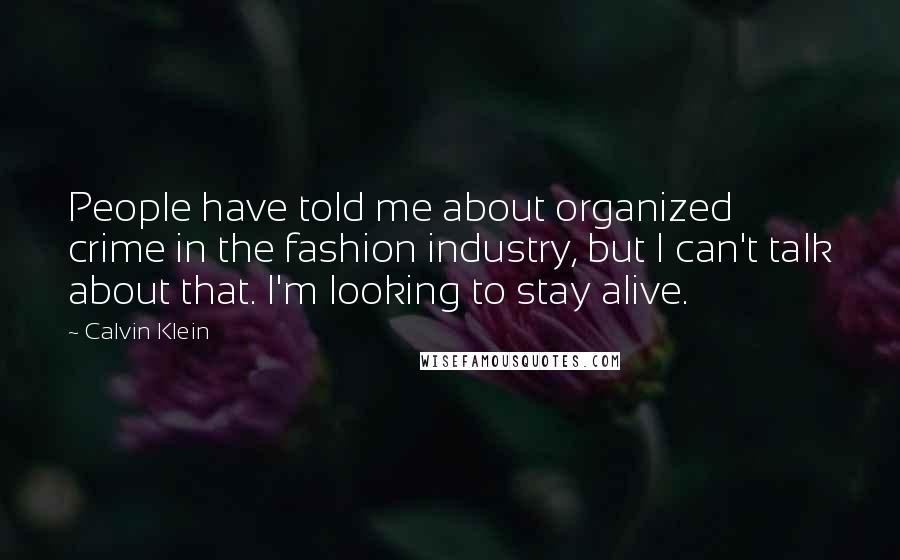 Calvin Klein Quotes: People have told me about organized crime in the fashion industry, but I can't talk about that. I'm looking to stay alive.