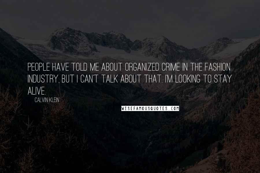 Calvin Klein Quotes: People have told me about organized crime in the fashion industry, but I can't talk about that. I'm looking to stay alive.