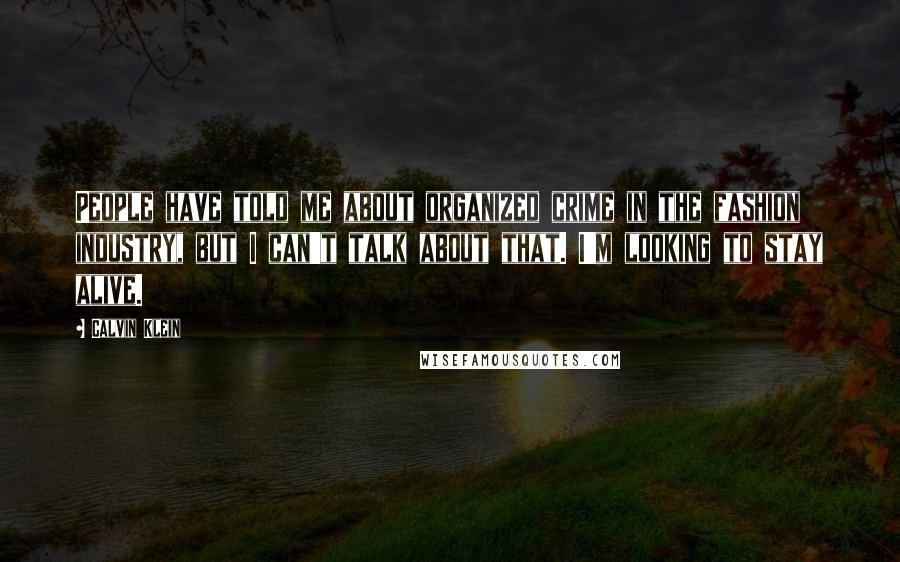 Calvin Klein Quotes: People have told me about organized crime in the fashion industry, but I can't talk about that. I'm looking to stay alive.