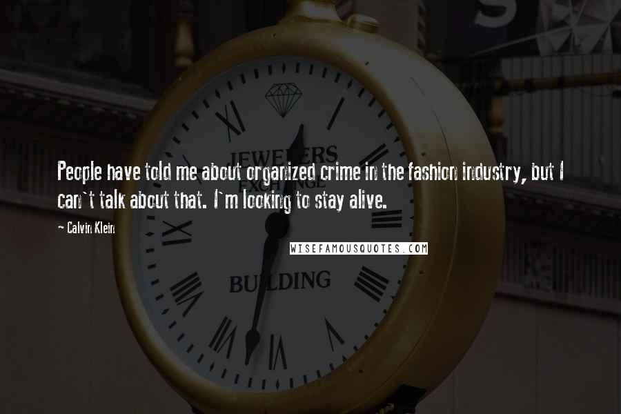 Calvin Klein Quotes: People have told me about organized crime in the fashion industry, but I can't talk about that. I'm looking to stay alive.