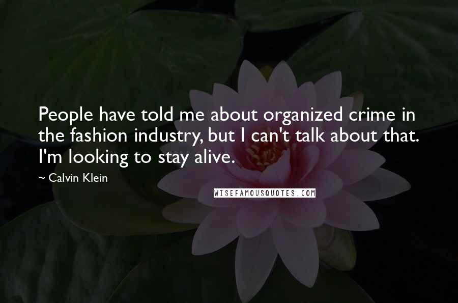 Calvin Klein Quotes: People have told me about organized crime in the fashion industry, but I can't talk about that. I'm looking to stay alive.