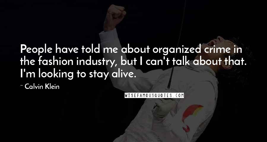 Calvin Klein Quotes: People have told me about organized crime in the fashion industry, but I can't talk about that. I'm looking to stay alive.