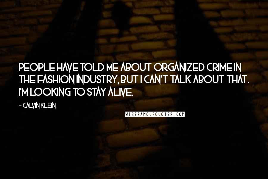 Calvin Klein Quotes: People have told me about organized crime in the fashion industry, but I can't talk about that. I'm looking to stay alive.