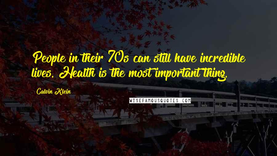 Calvin Klein Quotes: People in their 70s can still have incredible lives. Health is the most important thing.