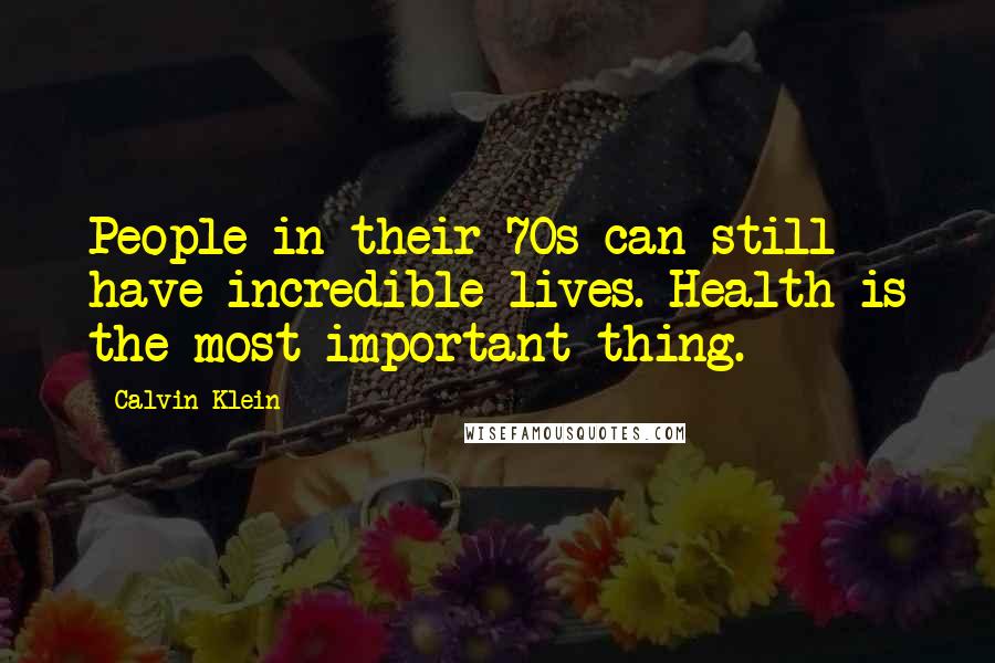 Calvin Klein Quotes: People in their 70s can still have incredible lives. Health is the most important thing.