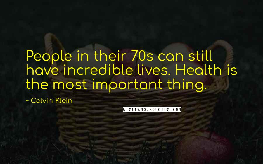 Calvin Klein Quotes: People in their 70s can still have incredible lives. Health is the most important thing.