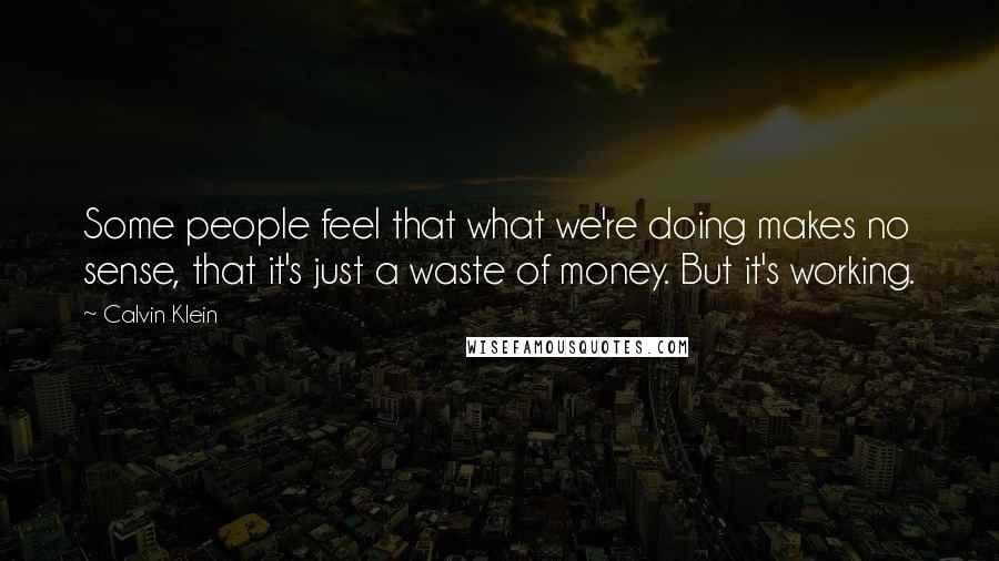 Calvin Klein Quotes: Some people feel that what we're doing makes no sense, that it's just a waste of money. But it's working.