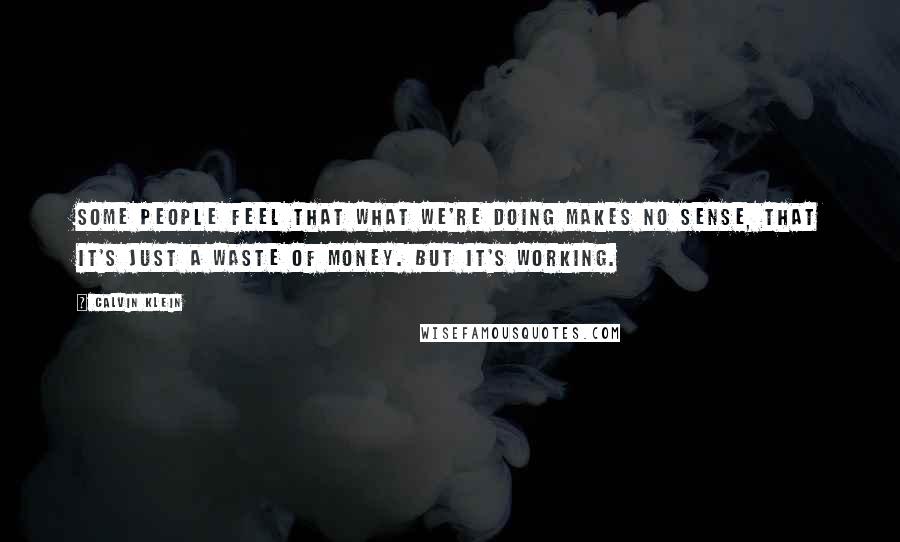 Calvin Klein Quotes: Some people feel that what we're doing makes no sense, that it's just a waste of money. But it's working.