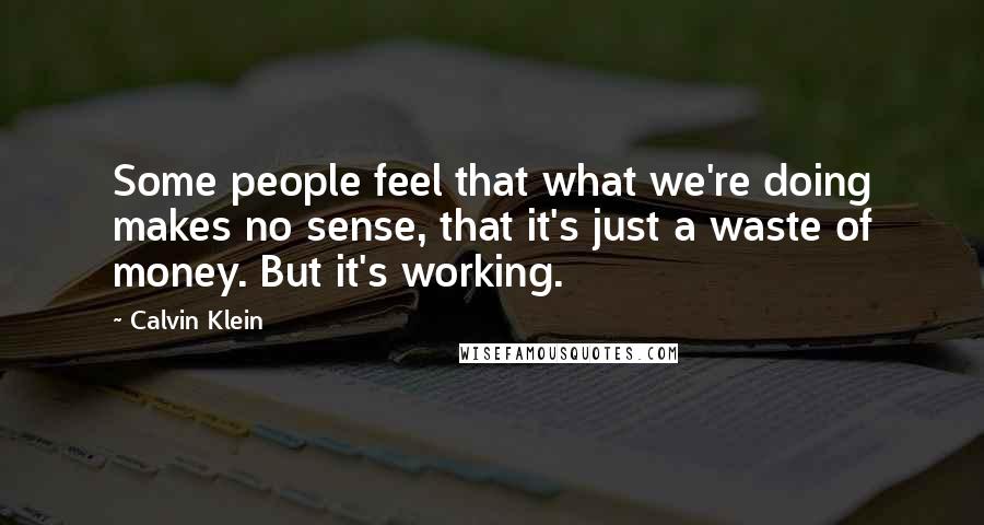 Calvin Klein Quotes: Some people feel that what we're doing makes no sense, that it's just a waste of money. But it's working.