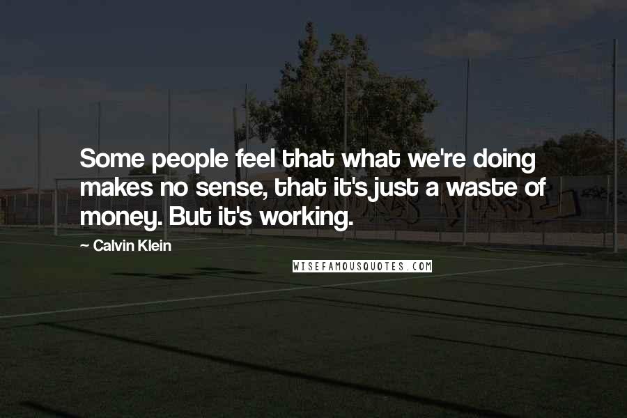 Calvin Klein Quotes: Some people feel that what we're doing makes no sense, that it's just a waste of money. But it's working.