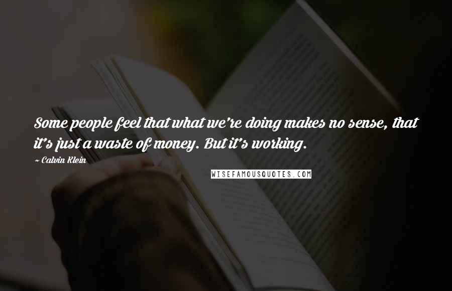 Calvin Klein Quotes: Some people feel that what we're doing makes no sense, that it's just a waste of money. But it's working.