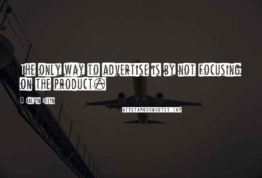 Calvin Klein Quotes: The only way to advertise is by not focusing on the product.