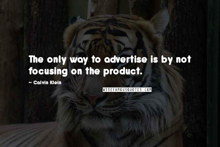 Calvin Klein Quotes: The only way to advertise is by not focusing on the product.