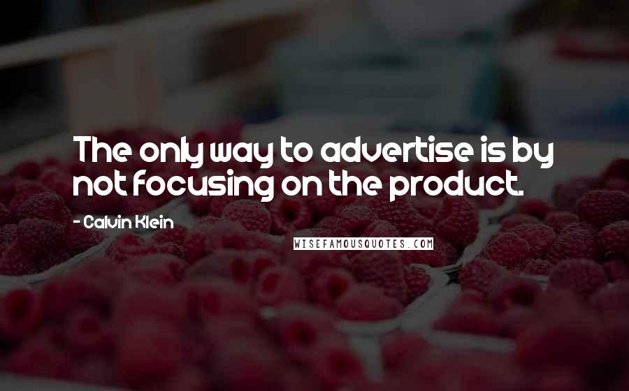 Calvin Klein Quotes: The only way to advertise is by not focusing on the product.