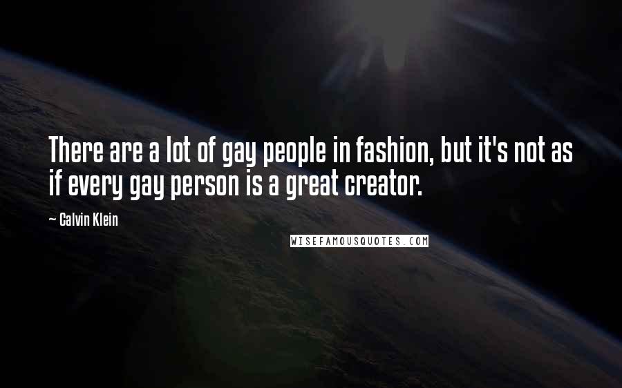 Calvin Klein Quotes: There are a lot of gay people in fashion, but it's not as if every gay person is a great creator.