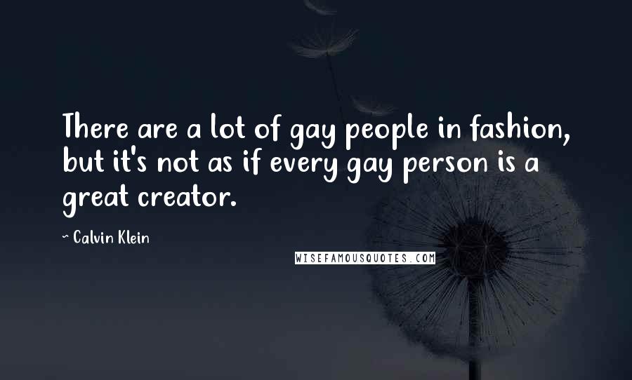 Calvin Klein Quotes: There are a lot of gay people in fashion, but it's not as if every gay person is a great creator.