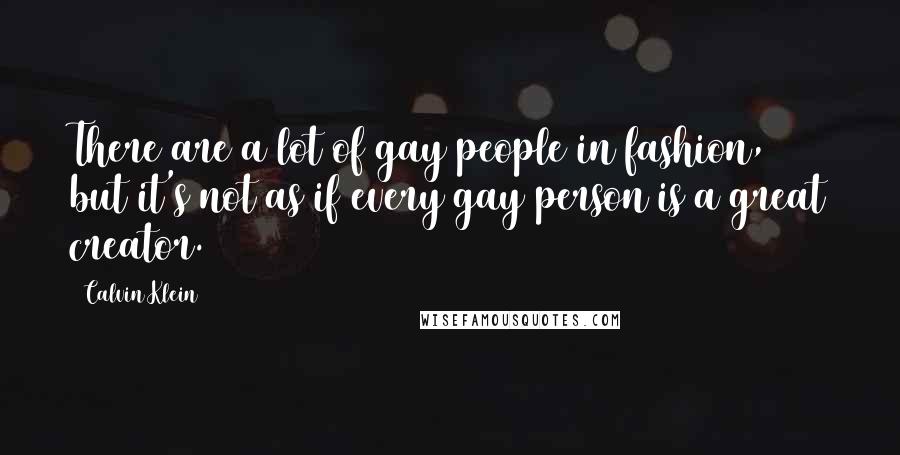 Calvin Klein Quotes: There are a lot of gay people in fashion, but it's not as if every gay person is a great creator.