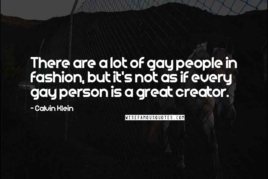Calvin Klein Quotes: There are a lot of gay people in fashion, but it's not as if every gay person is a great creator.