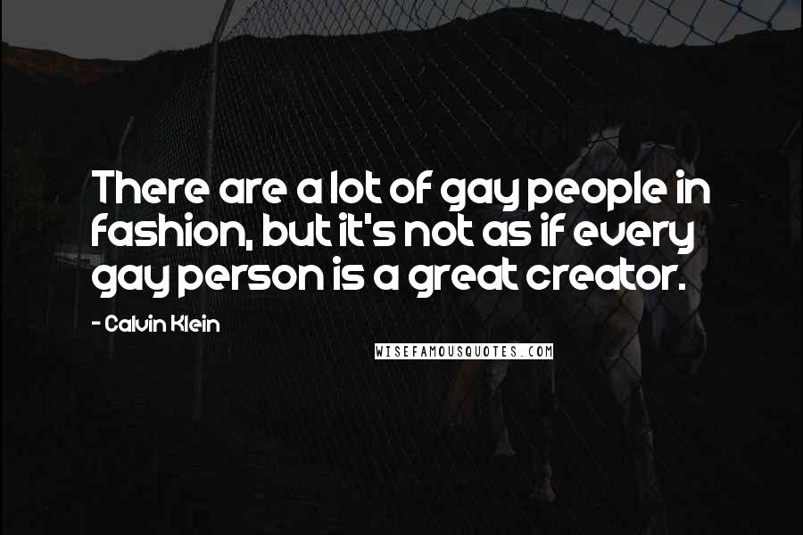 Calvin Klein Quotes: There are a lot of gay people in fashion, but it's not as if every gay person is a great creator.