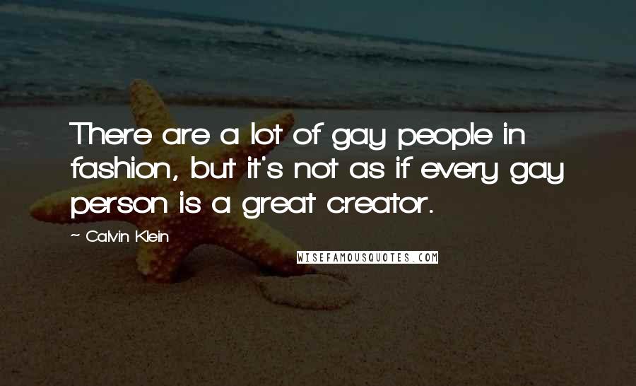 Calvin Klein Quotes: There are a lot of gay people in fashion, but it's not as if every gay person is a great creator.