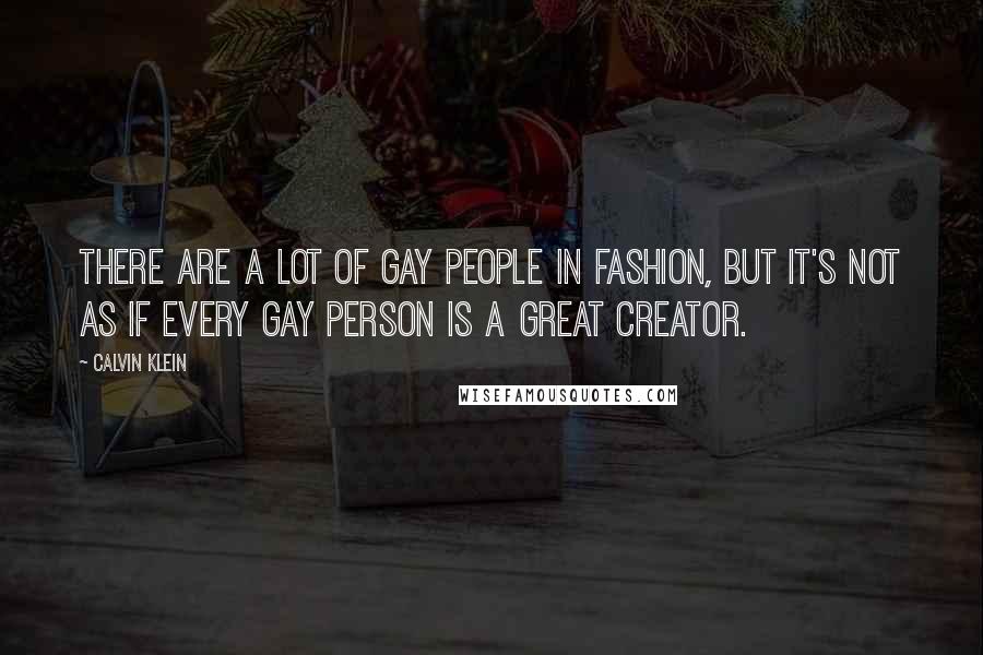 Calvin Klein Quotes: There are a lot of gay people in fashion, but it's not as if every gay person is a great creator.